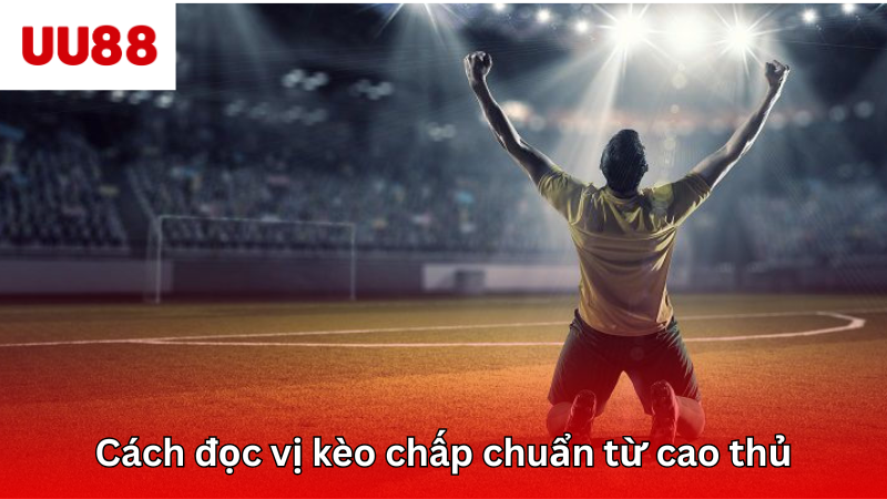 Cách đọc vị kèo chấp chuẩn từ cao thủ